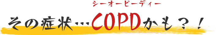 その症状...COPDかも？！