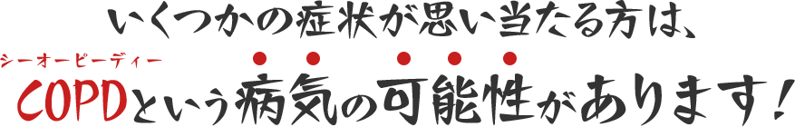 いくつかの症状が思い当たる方は、COPDという病気の可能性があります！