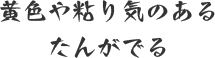 黄色や粘り気のあるたんがでる